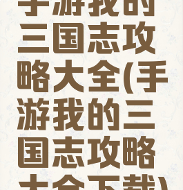 手游我的三国志攻略大全(手游我的三国志攻略大全下载)