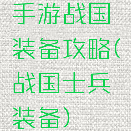 手游战国装备攻略(战国士兵装备)