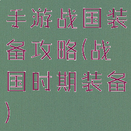 手游战国装备攻略(战国时期装备)
