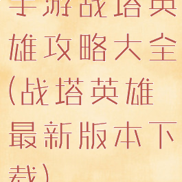 手游战塔英雄攻略大全(战塔英雄最新版本下载)