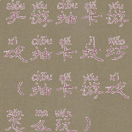 手游抽卡游戏抽卡技巧(抽卡游戏怎么玩)