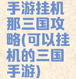 手游挂机那三国攻略(可以挂机的三国手游)