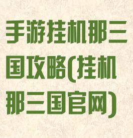 手游挂机那三国攻略(挂机那三国官网)
