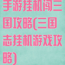 手游挂机闯三国攻略(三国志挂机游戏攻略)