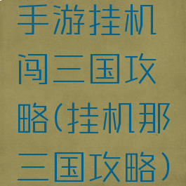 手游挂机闯三国攻略(挂机那三国攻略)