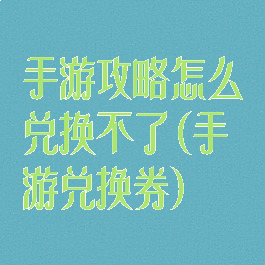 手游攻略怎么兑换不了(手游兑换券)