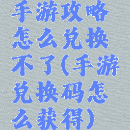 手游攻略怎么兑换不了(手游兑换码怎么获得)
