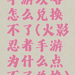 手游攻略怎么兑换不了(火影忍者手游为什么点不了兑换)