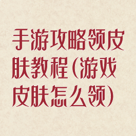 手游攻略领皮肤教程(游戏皮肤怎么领)