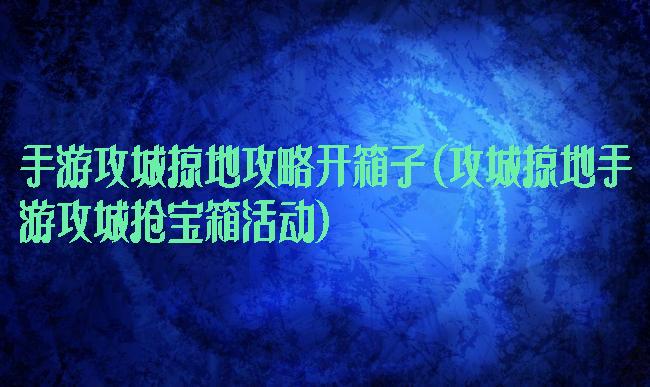 手游攻城掠地攻略开箱子(攻城掠地手游攻城抢宝箱活动)