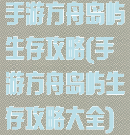 手游方舟岛屿生存攻略(手游方舟岛屿生存攻略大全)