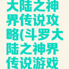 手游斗罗大陆之神界传说攻略(斗罗大陆之神界传说游戏攻略)