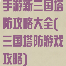 手游新三国塔防攻略大全(三国塔防游戏攻略)