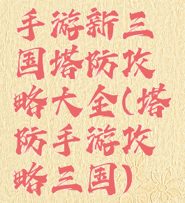 手游新三国塔防攻略大全(塔防手游攻略三国)