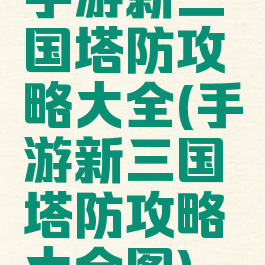 手游新三国塔防攻略大全(手游新三国塔防攻略大全图)