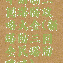 手游新三国塔防攻略大全(新塔防三国全民塔防攻略)