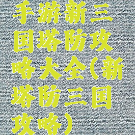 手游新三国塔防攻略大全(新塔防三国攻略)