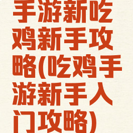 手游新吃鸡新手攻略(吃鸡手游新手入门攻略)