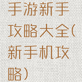 手游新手攻略大全(新手机攻略)