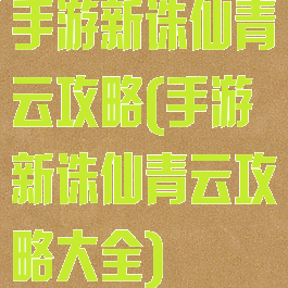 手游新诛仙青云攻略(手游新诛仙青云攻略大全)