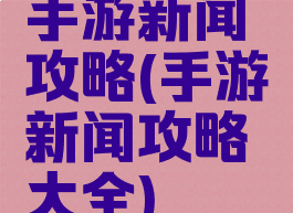手游新闻攻略(手游新闻攻略大全)