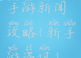 手游新闻攻略(新手游资讯)