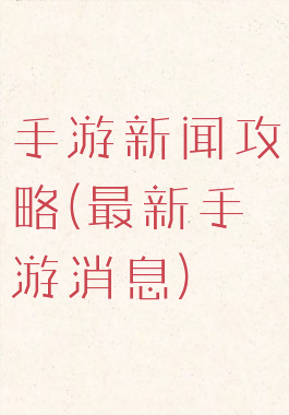 手游新闻攻略(最新手游消息)
