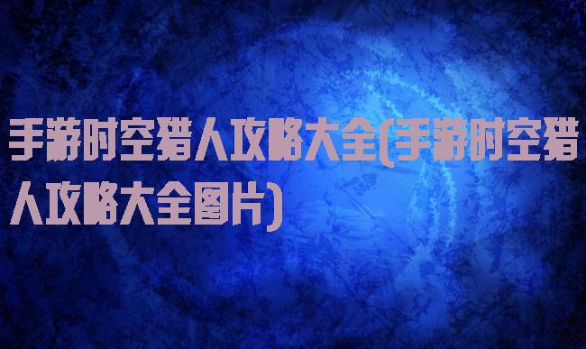 手游时空猎人攻略大全(手游时空猎人攻略大全图片)