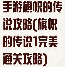 手游旗帜的传说攻略(旗帜的传说1完美通关攻略)
