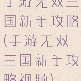 手游无双三国新手攻略(手游无双三国新手攻略视频)