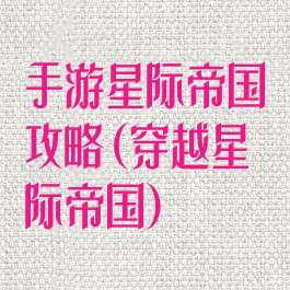 手游星际帝国攻略(穿越星际帝国)