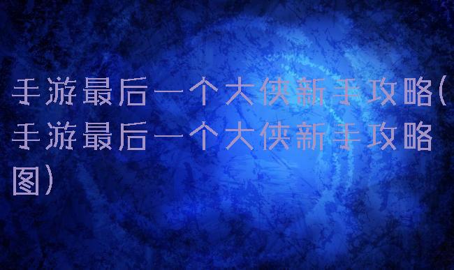 手游最后一个大侠新手攻略(手游最后一个大侠新手攻略图)