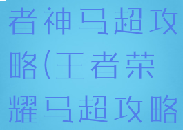 手游最强王者神马超攻略(王者荣耀马超攻略)