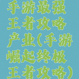 手游最强王者攻略产业(手游崛起终极王者攻略)