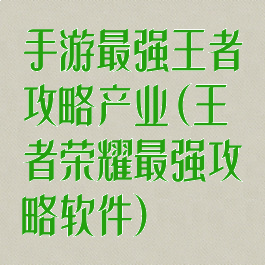 手游最强王者攻略产业(王者荣耀最强攻略软件)