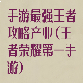 手游最强王者攻略产业(王者荣耀第一手游)