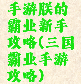 手游朕的霸业新手攻略(三国霸业手游攻略)