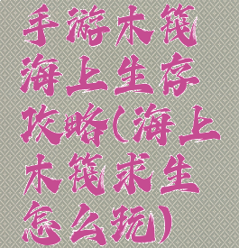 手游木筏海上生存攻略(海上木筏求生怎么玩)
