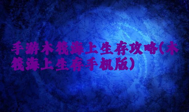 手游木筏海上生存攻略(木筏海上生存手机版)