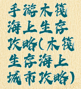 手游木筏海上生存攻略(木筏生存海上城市攻略)