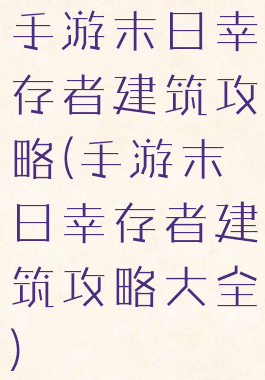 手游末日幸存者建筑攻略(手游末日幸存者建筑攻略大全)