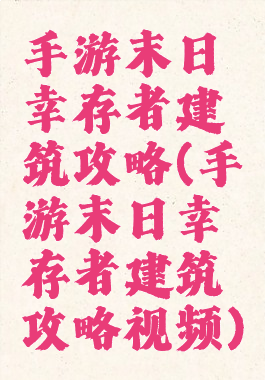 手游末日幸存者建筑攻略(手游末日幸存者建筑攻略视频)