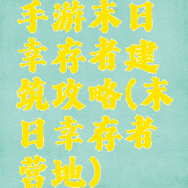 手游末日幸存者建筑攻略(末日幸存者营地)