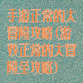 手游正常的大冒险攻略(游戏正常的大冒险全攻略)