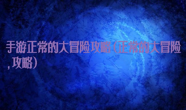 手游正常的大冒险攻略(正常的大冒险,攻略)