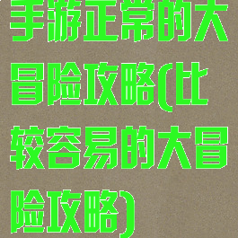 手游正常的大冒险攻略(比较容易的大冒险攻略)