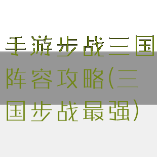手游步战三国阵容攻略(三国步战最强)