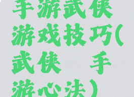手游武侠乂游戏技巧(武侠乂手游心法)