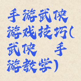 手游武侠乂游戏技巧(武侠乂手游教学)