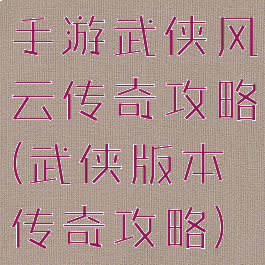 手游武侠风云传奇攻略(武侠版本传奇攻略)